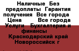 Наличные. Без предоплаты. Гарантия получения. Все города. › Цена ­ 15 - Все города Услуги » Бухгалтерия и финансы   . Краснодарский край,Новороссийск г.